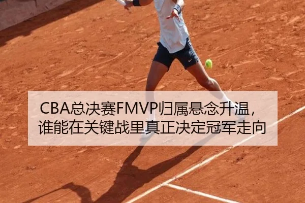 CBA总决赛FMVP归属悬念升温，谁能在关键战里真正决定冠军走向（8868tiyu）