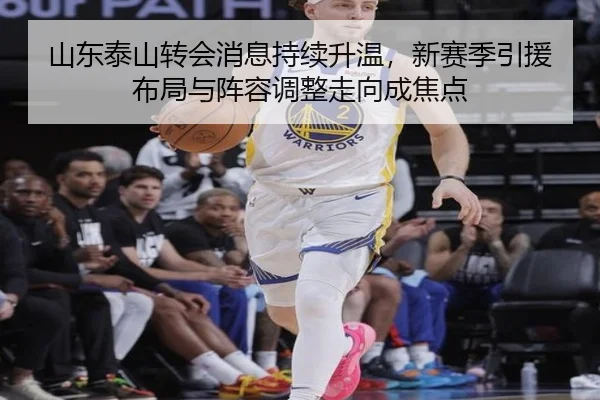 山东泰山转会消息持续升温，新赛季引援布局与阵容调整走向成焦点（8868tiyu）